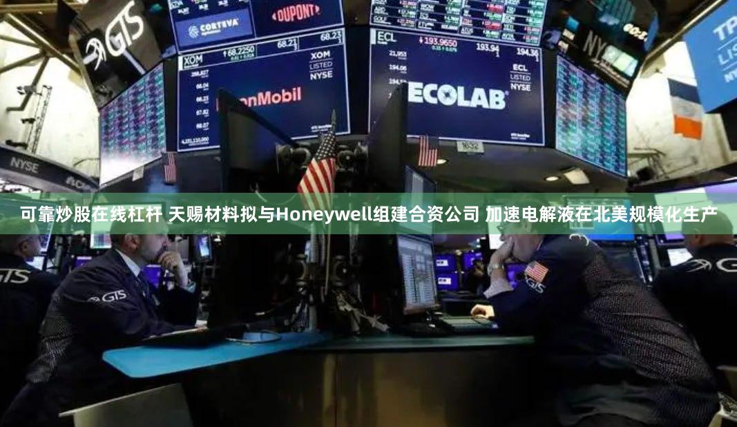 可靠炒股在线杠杆 天赐材料拟与Honeywell组建合资公司 加速电解液在北美规模化生产