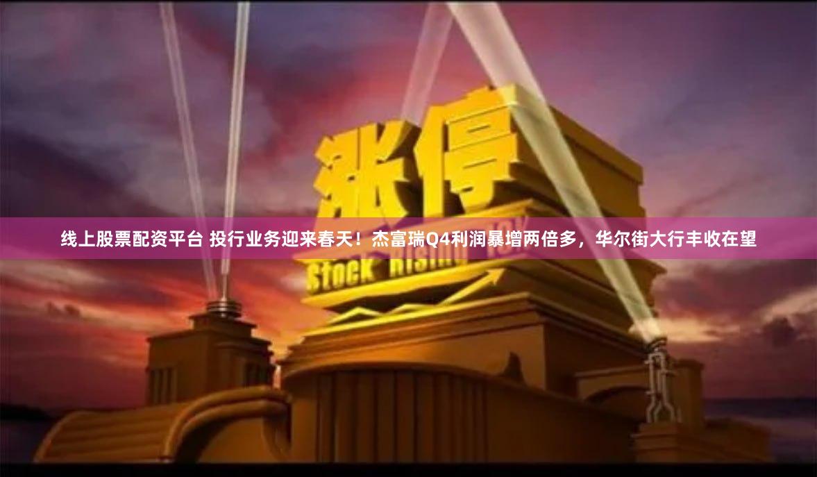 线上股票配资平台 投行业务迎来春天！杰富瑞Q4利润暴增两倍多，华尔街大行丰收在望