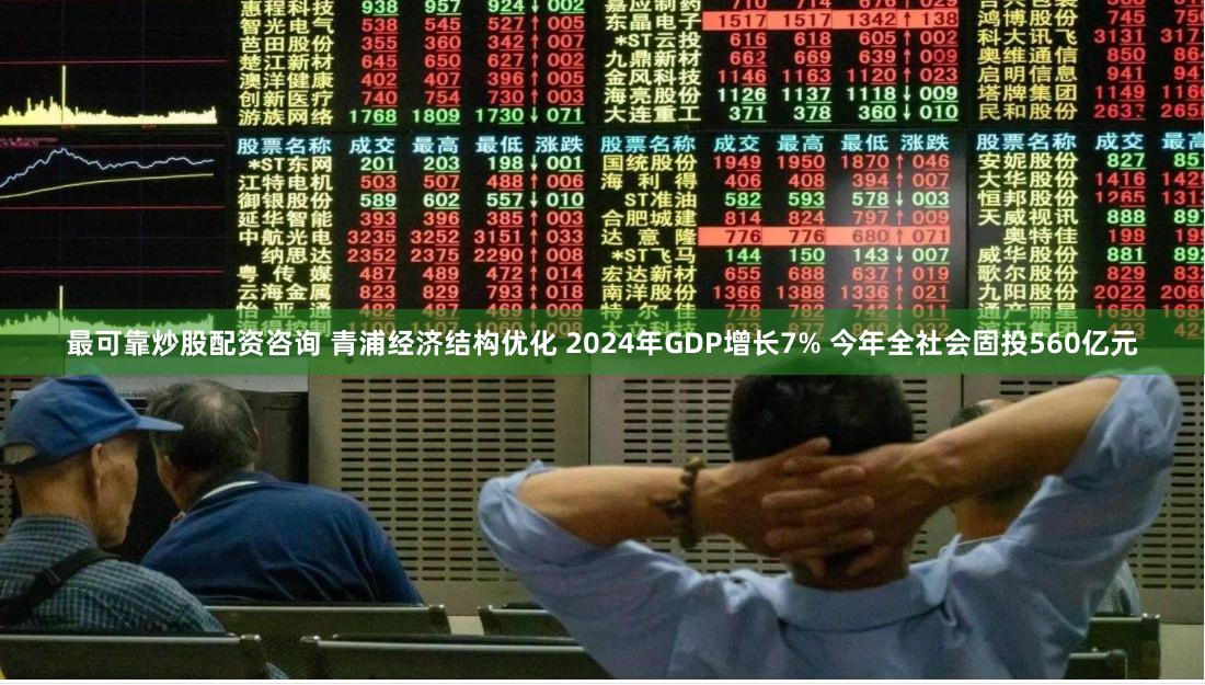 最可靠炒股配资咨询 青浦经济结构优化 2024年GDP增长7% 今年全社会固投560亿元