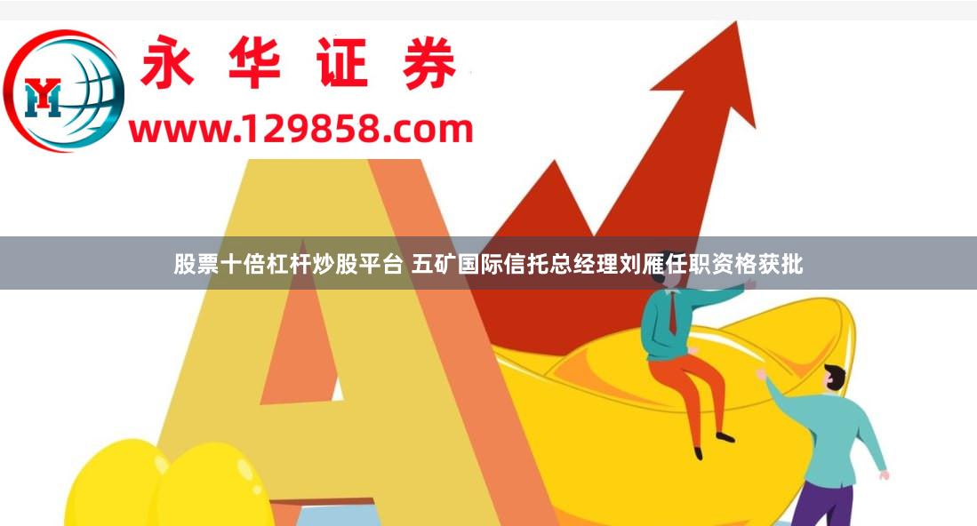 股票十倍杠杆炒股平台 五矿国际信托总经理刘雁任职资格获批