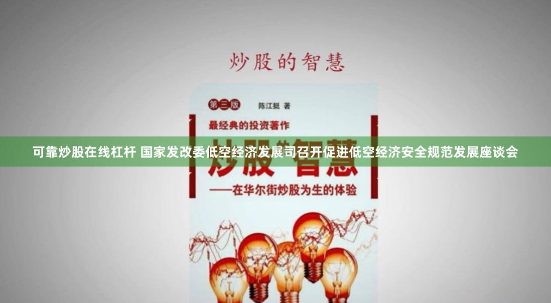 可靠炒股在线杠杆 国家发改委低空经济发展司召开促进低空经济安全规范发展座谈会