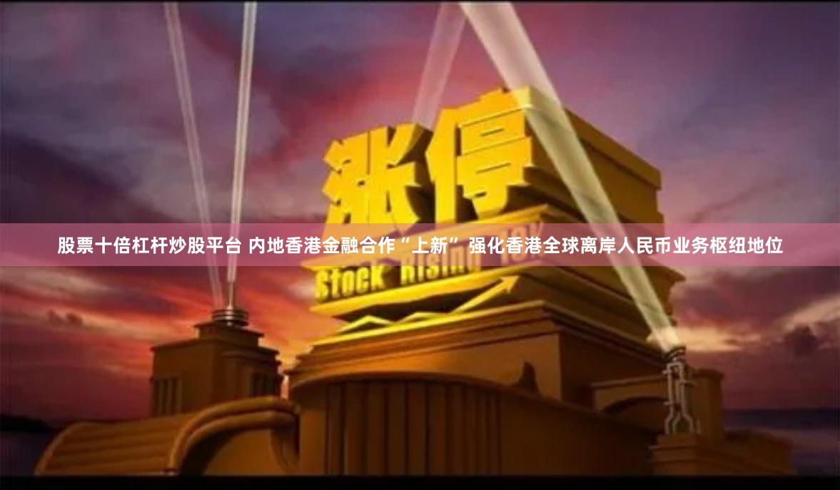 股票十倍杠杆炒股平台 内地香港金融合作“上新” 强化香港全球离岸人民币业务枢纽地位