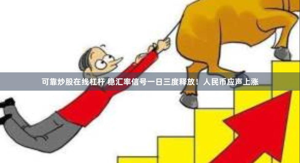 可靠炒股在线杠杆 稳汇率信号一日三度释放！人民币应声上涨