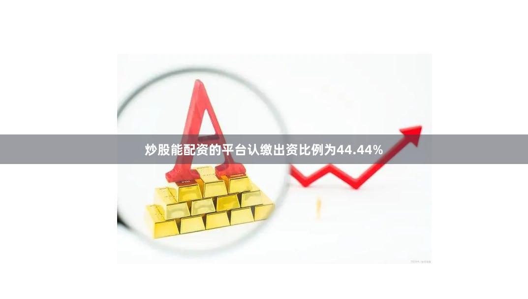 炒股能配资的平台认缴出资比例为44.44%