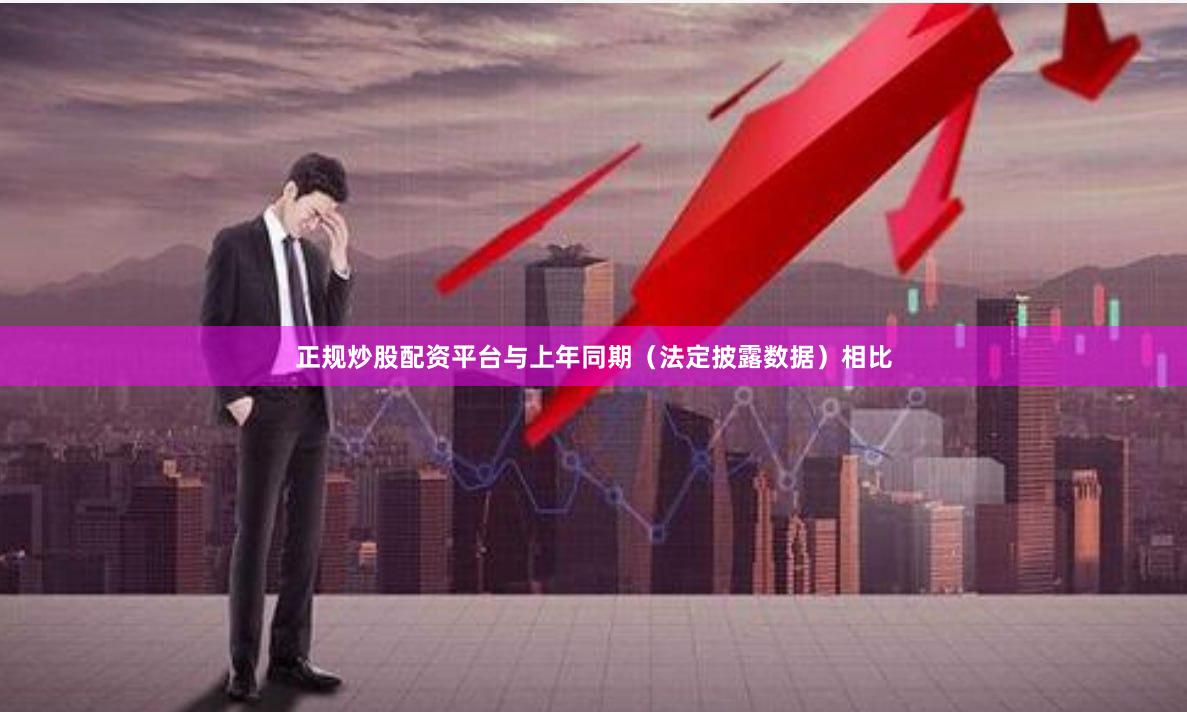 正规炒股配资平台与上年同期（法定披露数据）相比