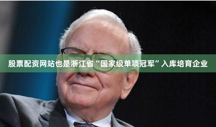 股票配资网站也是浙江省“国家级单项冠军”入库培育企业