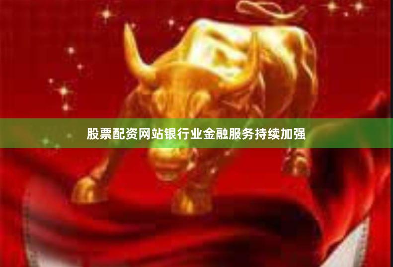 股票配资网站　　银行业金融服务持续加强