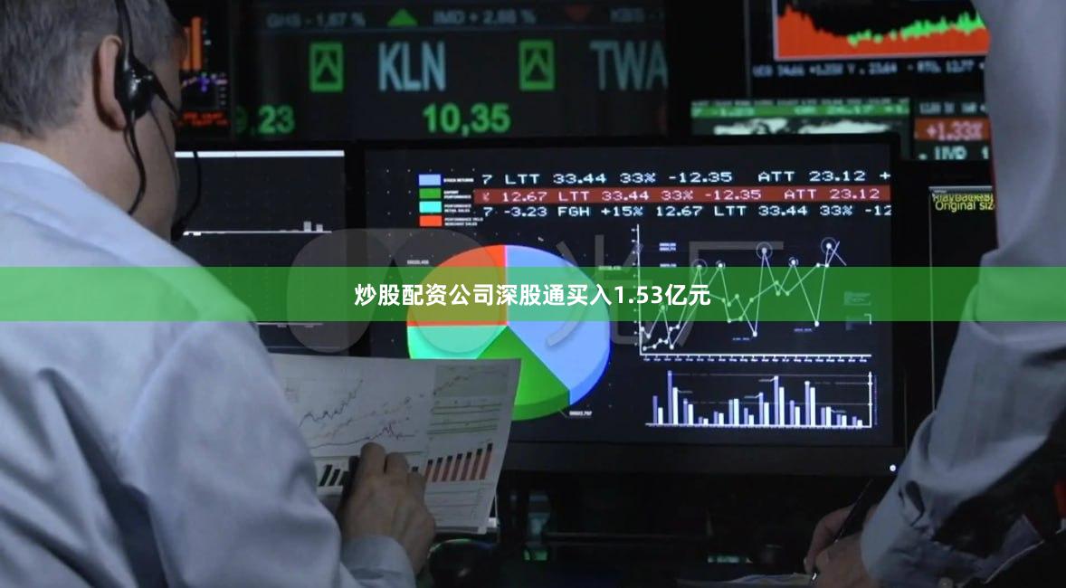 炒股配资公司深股通买入1.53亿元