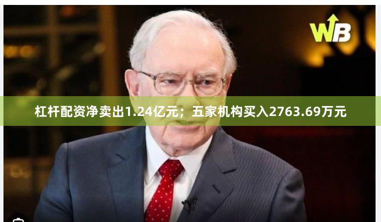 杠杆配资净卖出1.24亿元；五家机构买入2763.69万元