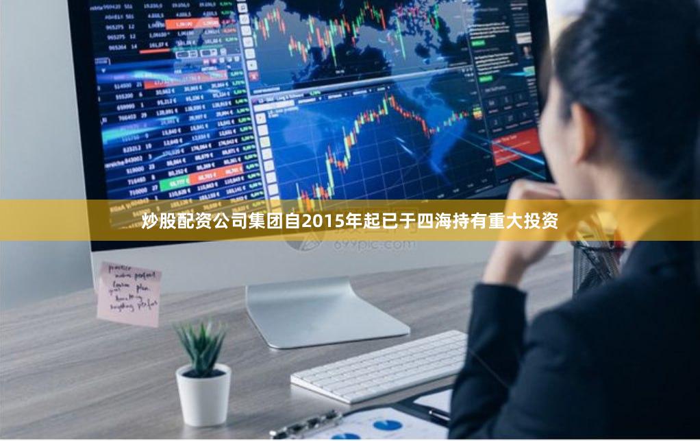 炒股配资公司集团自2015年起已于四海持有重大投资
