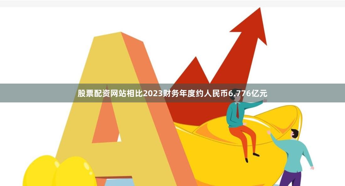 股票配资网站相比2023财务年度约人民币6.776亿元