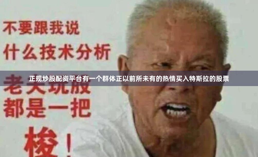 正规炒股配资平台有一个群体正以前所未有的热情买入特斯拉的股票