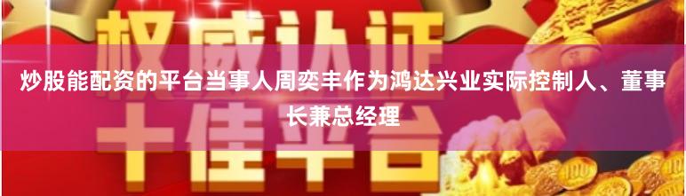 炒股能配资的平台当事人周奕丰作为鸿达兴业实际控制人、董事长兼总经理