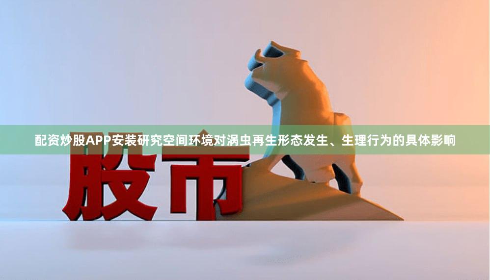 配资炒股APP安装研究空间环境对涡虫再生形态发生、生理行为的具体影响