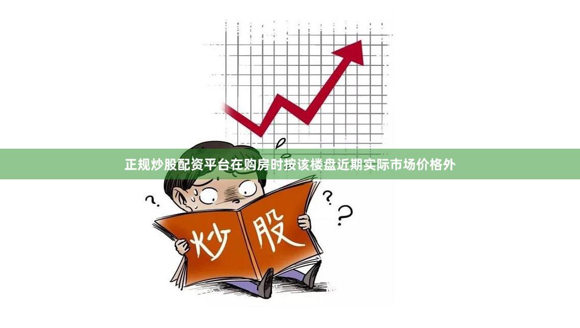 正规炒股配资平台在购房时按该楼盘近期实际市场价格外