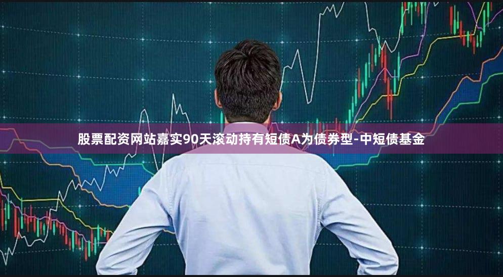 股票配资网站嘉实90天滚动持有短债A为债券型-中短债基金