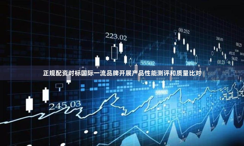正规配资对标国际一流品牌开展产品性能测评和质量比对