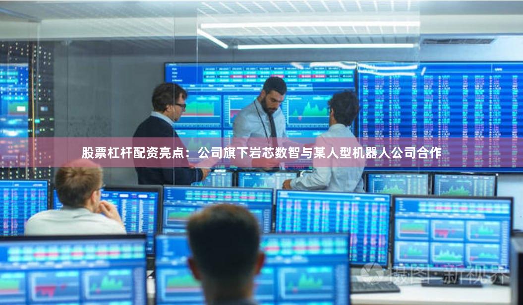 股票杠杆配资亮点：公司旗下岩芯数智与某人型机器人公司合作