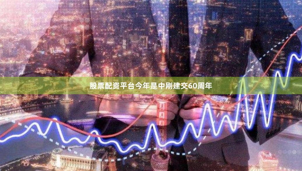股票配资平台今年是中刚建交60周年