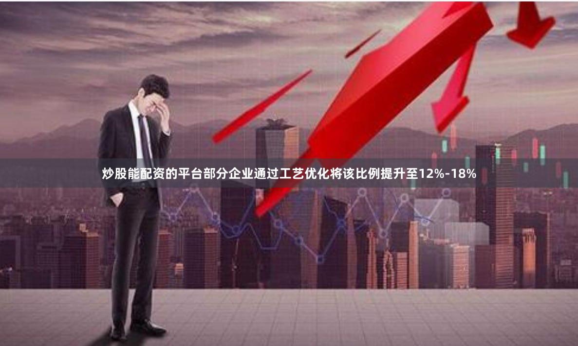 炒股能配资的平台部分企业通过工艺优化将该比例提升至12%-18%