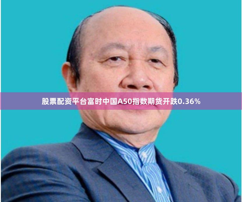股票配资平台富时中国A50指数期货开跌0.36%