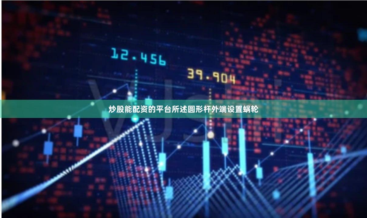 炒股能配资的平台所述圆形杆外端设置蜗轮