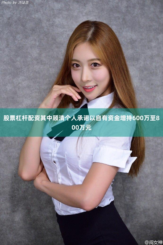 股票杠杆配资其中顾清个人承诺以自有资金增持600万至800万元