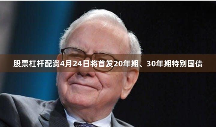 股票杠杆配资4月24日将首发20年期、30年期特别国债