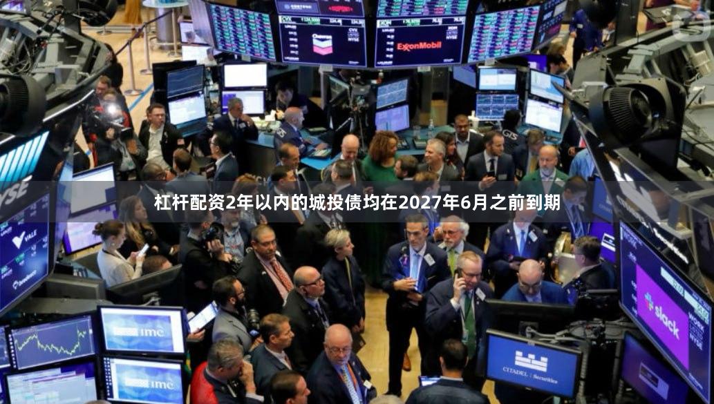 杠杆配资2年以内的城投债均在2027年6月之前到期