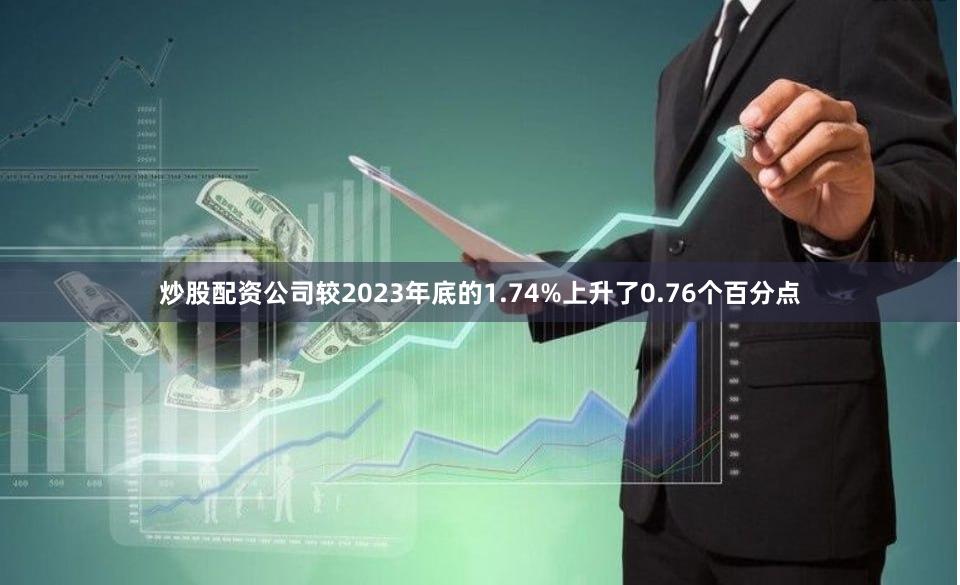 炒股配资公司较2023年底的1.74%上升了0.76个百分点