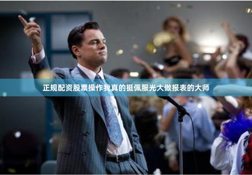 正规配资股票操作我真的挺佩服光大做报表的大师