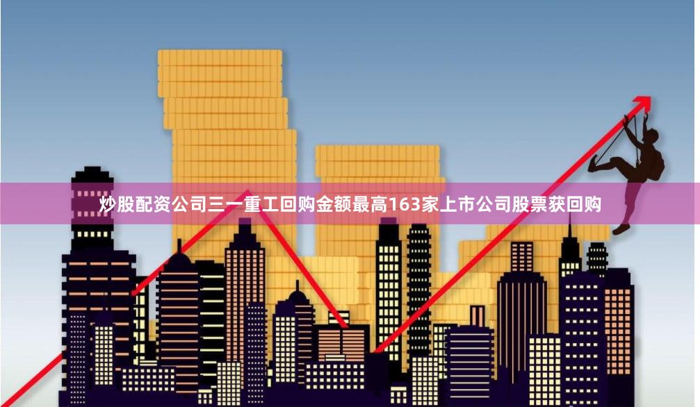 炒股配资公司三一重工回购金额最高163家上市公司股票获回购