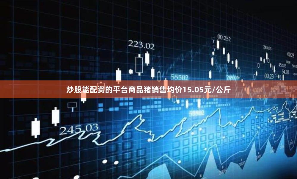 炒股能配资的平台商品猪销售均价15.05元/公斤