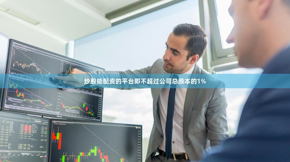 炒股能配资的平台即不超过公司总股本的1%