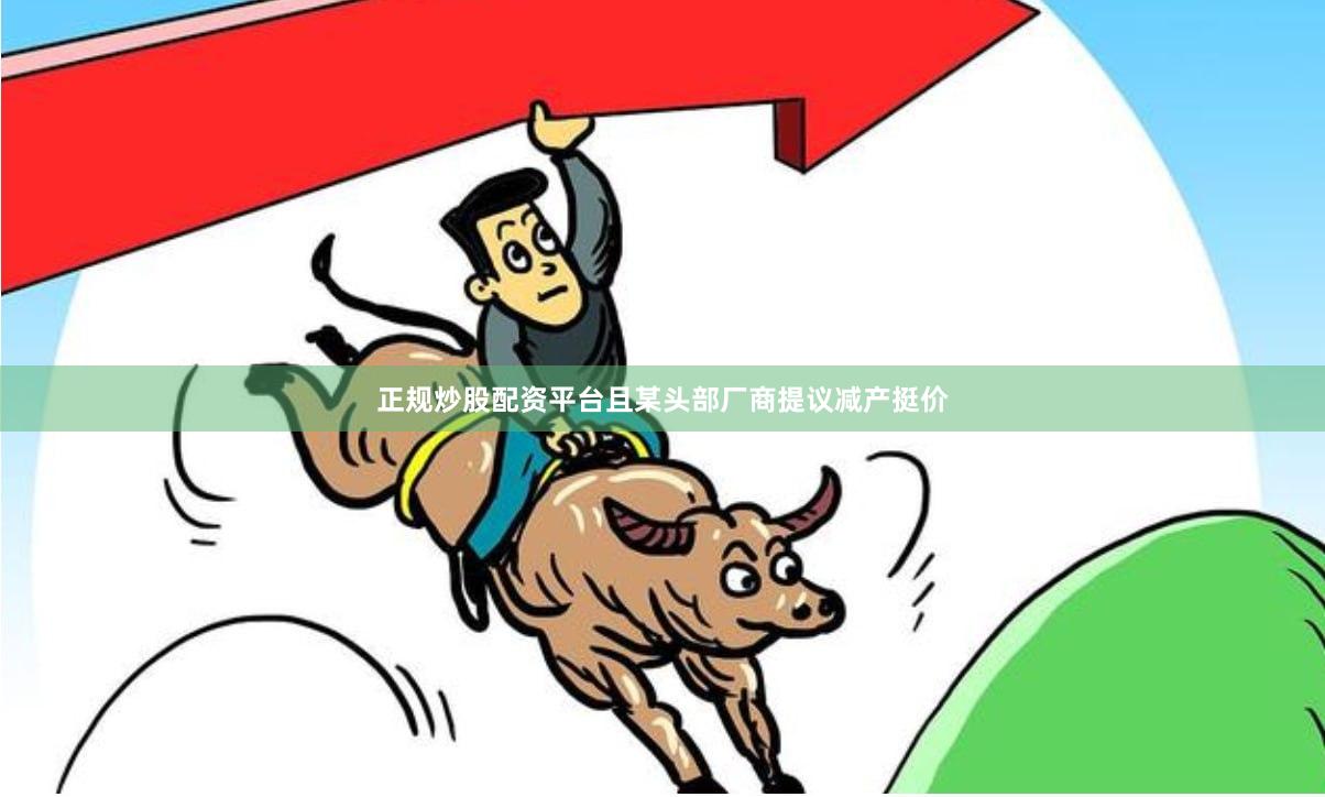 正规炒股配资平台且某头部厂商提议减产挺价