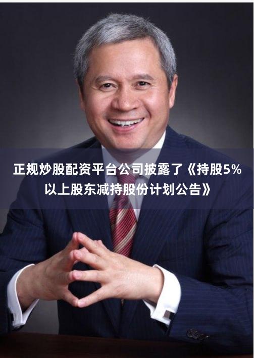 正规炒股配资平台公司披露了《持股5%以上股东减持股份计划公告》