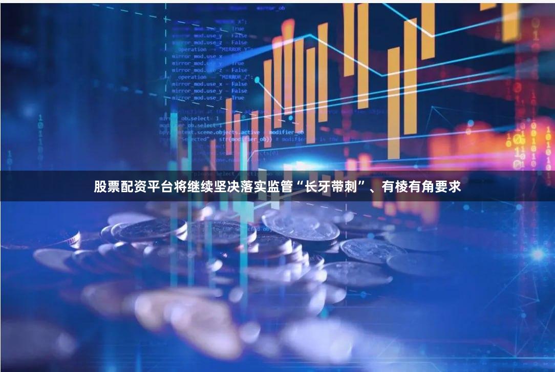 股票配资平台将继续坚决落实监管“长牙带刺”、有棱有角要求