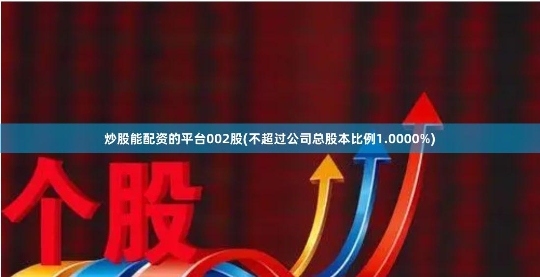炒股能配资的平台002股(不超过公司总股本比例1.0000%)