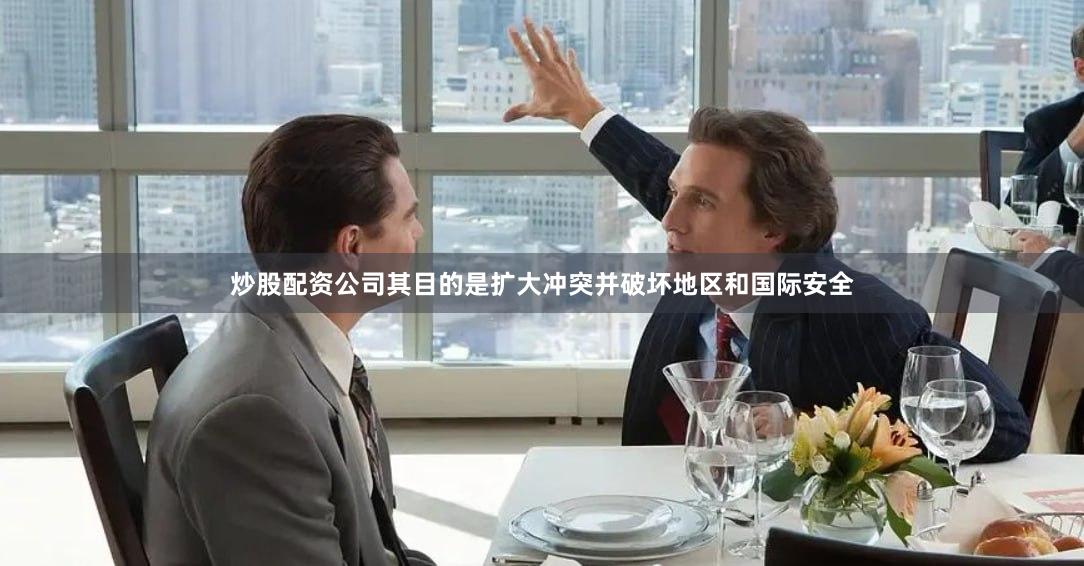 炒股配资公司其目的是扩大冲突并破坏地区和国际安全