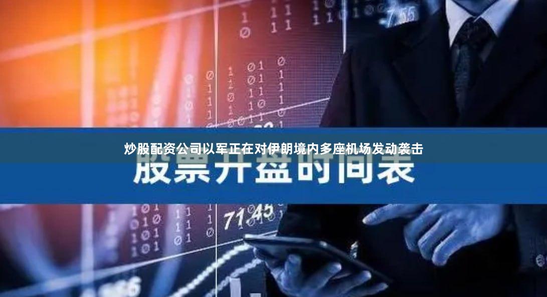 炒股配资公司以军正在对伊朗境内多座机场发动袭击