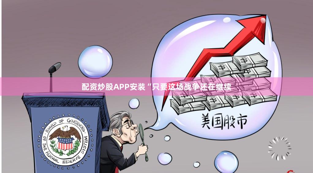 配资炒股APP安装“只要这场战争还在继续