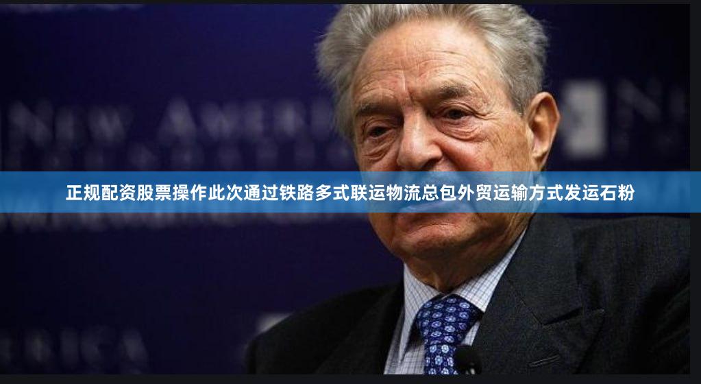 正规配资股票操作此次通过铁路多式联运物流总包外贸运输方式发运石粉