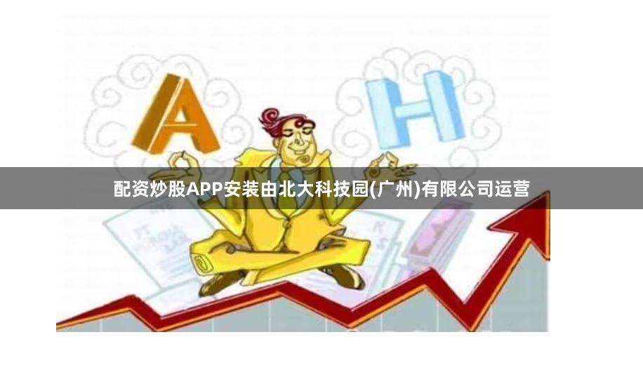 配资炒股APP安装由北大科技园(广州)有限公司运营