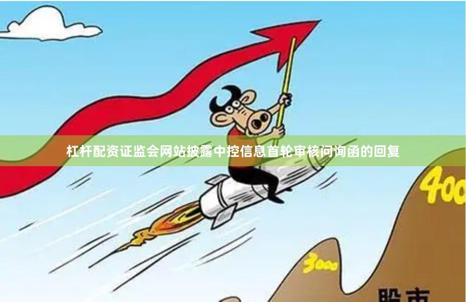 杠杆配资证监会网站披露中控信息首轮审核问询函的回复