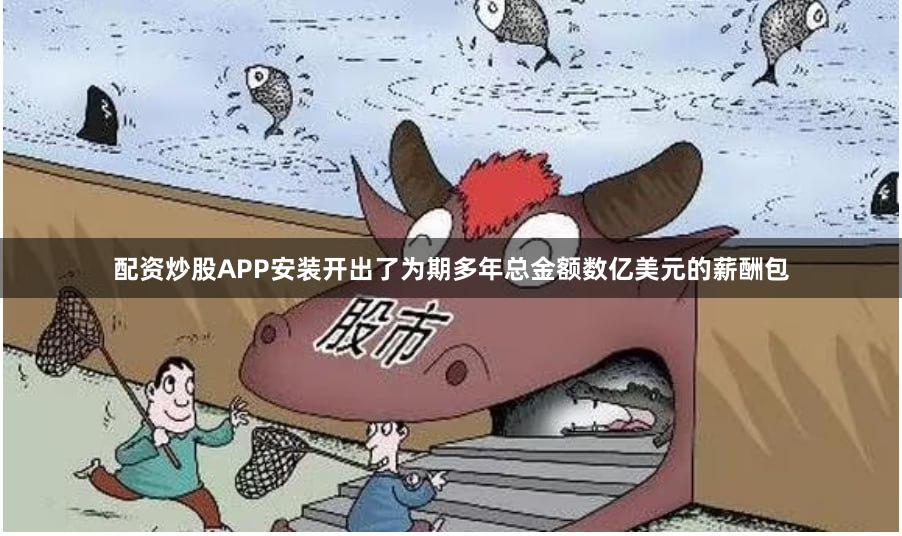 配资炒股APP安装开出了为期多年总金额数亿美元的薪酬包