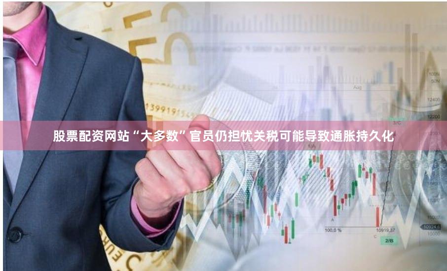 股票配资网站“大多数”官员仍担忧关税可能导致通胀持久化