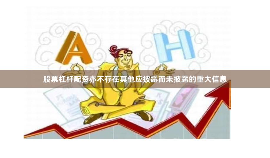 股票杠杆配资亦不存在其他应披露而未披露的重大信息