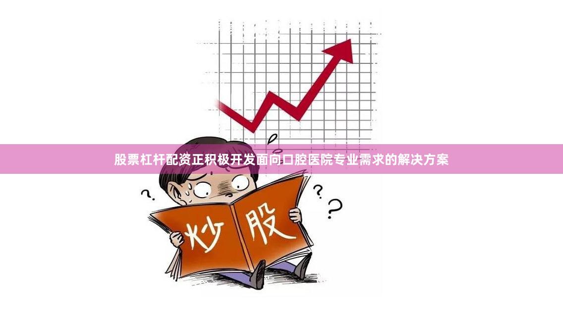 股票杠杆配资正积极开发面向口腔医院专业需求的解决方案