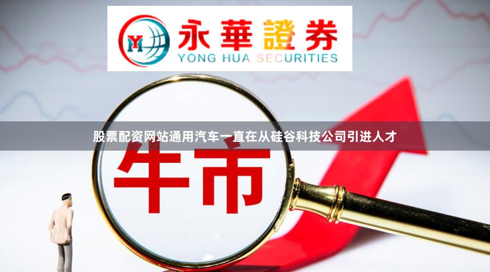 股票配资网站通用汽车一直在从硅谷科技公司引进人才