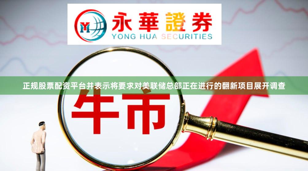 正规股票配资平台并表示将要求对美联储总部正在进行的翻新项目展开调查